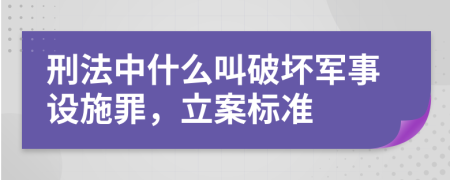 刑法中什么叫破壞軍事設(shè)施罪，立案標(biāo)準(zhǔn)