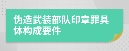 偽造武裝部隊(duì)印章罪具體構(gòu)成要件