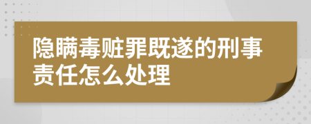 隱瞞毒贓罪既遂的刑事責任怎么處理