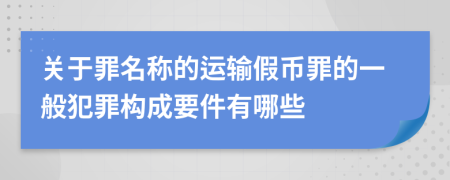 關(guān)于罪名稱(chēng)的運(yùn)輸假幣罪的一般犯罪構(gòu)成要件有哪些