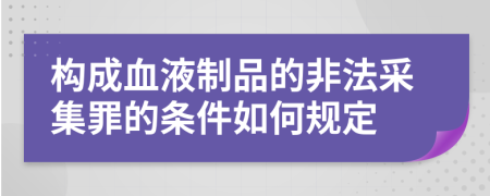 構(gòu)成血液制品的非法采集罪的條件如何規(guī)定
