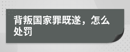 背叛國家罪既遂，怎么處罰