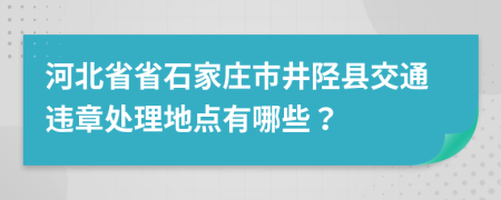 河北省省石家莊市井陘縣交通違章處理地點有哪些?