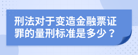 刑法對于變造金融票證罪的量刑標準是多少？