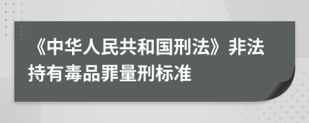 《中華人民共和國刑法》非法持有毒品罪量刑標(biāo)準(zhǔn)