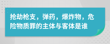 搶劫槍支，彈藥，爆炸物，危險(xiǎn)物質(zhì)罪的主體與客體是誰