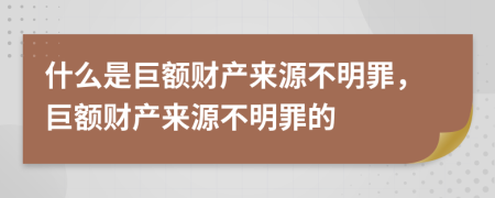 什么是巨额财产来源不明罪，巨额财产来源不明罪的