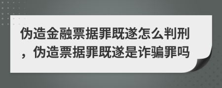 偽造金融票據(jù)罪既遂怎么判刑，偽造票據(jù)罪既遂是詐騙罪嗎