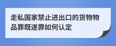 走私國家禁止進出口的貨物物品罪既遂罪如何認定
