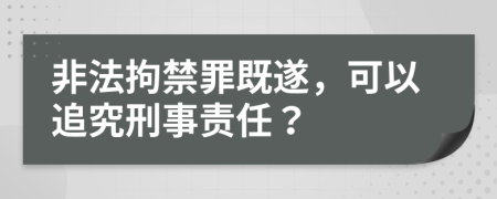 非法拘禁罪既遂，可以追究刑事責任？
