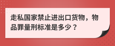 走私國家禁止進出口貨物，物品罪量刑標(biāo)準是多少？