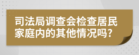 司法局調(diào)查會檢查居民家庭內(nèi)的其他情況嗎?