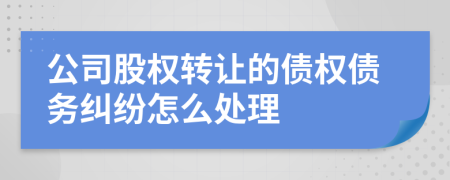 公司股權(quán)轉(zhuǎn)讓的債權(quán)債務(wù)糾紛怎么處理