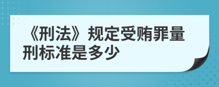 《刑法》規(guī)定受賄罪量刑標準是多少