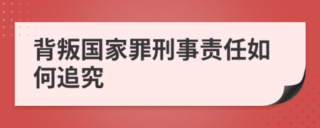 背叛國家罪刑事責(zé)任如何追究