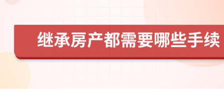 繼承房產(chǎn)都需要哪些手續(xù)