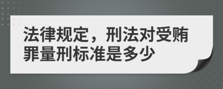 法律規(guī)定，刑法對受賄罪量刑標(biāo)準(zhǔn)是多少