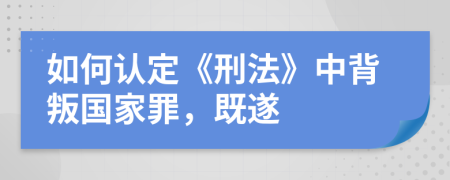 如何認(rèn)定《刑法》中背叛國(guó)家罪，既遂