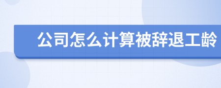 公司怎么計算被辭退工齡