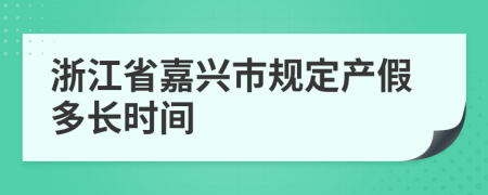 浙江省嘉興市規(guī)定產(chǎn)假多長時間