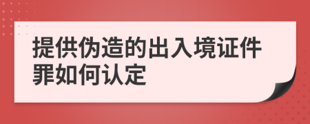 提供偽造的出入境證件罪如何認(rèn)定