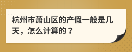 杭州市蕭山區(qū)的產(chǎn)假一般是幾天，怎么計算的？