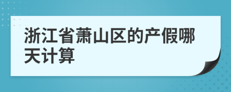浙江省蕭山區(qū)的產(chǎn)假哪天計(jì)算