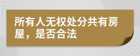 所有人無權處分共有房屋，是否合法