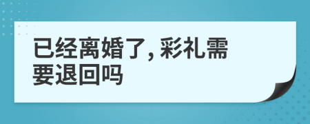 已經(jīng)離婚了, 彩禮需要退回嗎