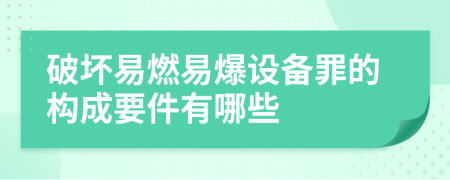 破壞易燃易爆設(shè)備罪的構(gòu)成要件有哪些
