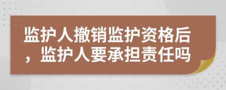監(jiān)護人撤銷監(jiān)護資格后，監(jiān)護人要承擔責任嗎