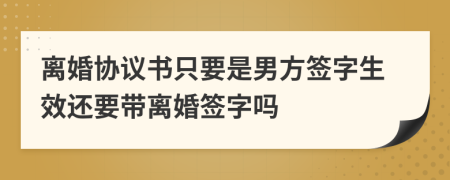 離婚協(xié)議書(shū)只要是男方簽字生效還要帶離婚簽字嗎