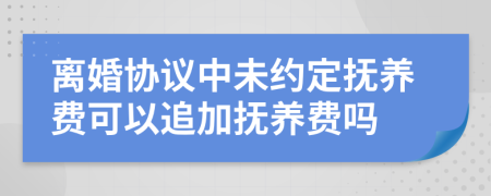 離婚協(xié)議中未約定撫養(yǎng)費(fèi)可以追加撫養(yǎng)費(fèi)嗎