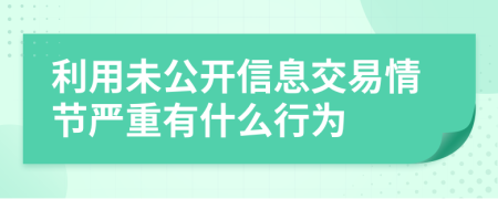利用未公開信息交易情節(jié)嚴重有什么行為