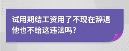 試用期結(jié)工資用了不現(xiàn)在辭退他也不給這違法嗎?