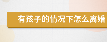 有孩子的情況下怎么離婚