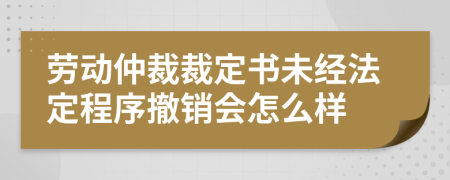 勞動(dòng)仲裁裁定書(shū)未經(jīng)法定程序撤銷(xiāo)會(huì)怎么樣