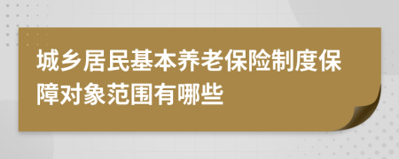 城鄉(xiāng)居民基本養(yǎng)老保險制度保障對象范圍有哪些