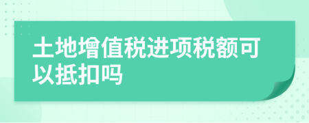 土地增值稅進(jìn)項(xiàng)稅額可以抵扣嗎