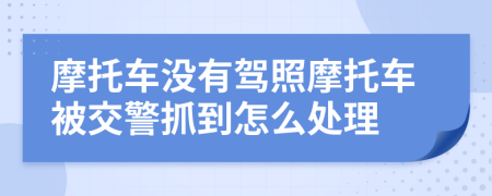 摩托車沒有駕照摩托車被交警抓到怎么處理