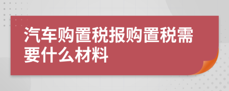 汽車購置稅報購置稅需要什么材料