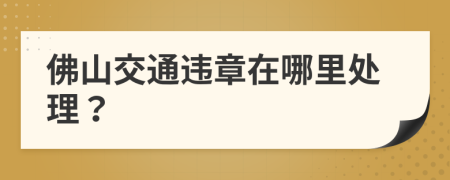佛山交通違章在哪里處理？