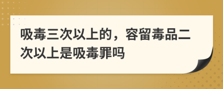 吸毒三次以上的，容留毒品二次以上是吸毒罪嗎
