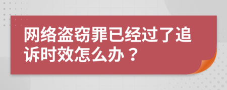 網(wǎng)絡(luò)盜竊罪已經(jīng)過了追訴時(shí)效怎么辦？
