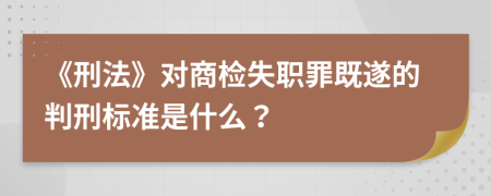 《刑法》對(duì)商檢失職罪既遂的判刑標(biāo)準(zhǔn)是什么？