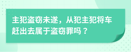 主犯盜竊未遂，從犯主犯將車趕出去屬于盜竊罪嗎？