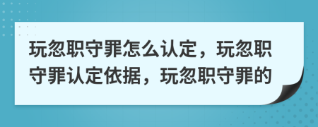 玩忽職守罪怎么認(rèn)定，玩忽職守罪認(rèn)定依據(jù)，玩忽職守罪的