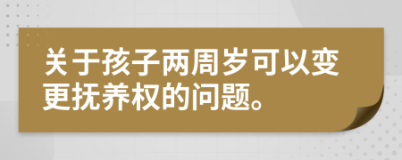 關于孩子兩周歲可以變更撫養(yǎng)權的問題。