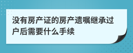沒有房產(chǎn)證的房產(chǎn)遺囑繼承過戶后需要什么手續(xù)