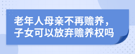 老年人母親不再贍養(yǎng)，子女可以放棄贍養(yǎng)權(quán)嗎